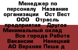 Менеджер по персоналу › Название организации ­ Ост-Вест, ООО › Отрасль предприятия ­ Другое › Минимальный оклад ­ 28 000 - Все города Работа » Вакансии   . Ненецкий АО,Верхняя Пеша д.